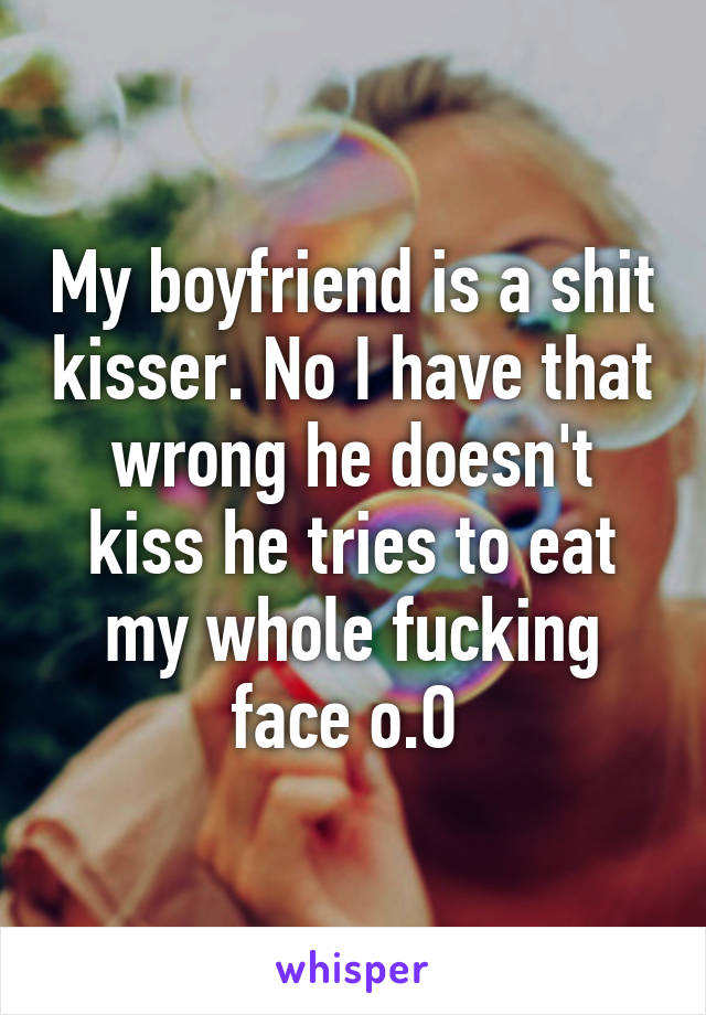 My boyfriend is a shit kisser. No I have that wrong he doesn't kiss he tries to eat my whole fucking face o.O 