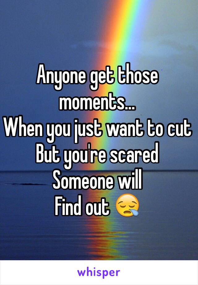 Anyone get those moments... 
When you just want to cut
But you're scared
Someone will 
Find out 😪
