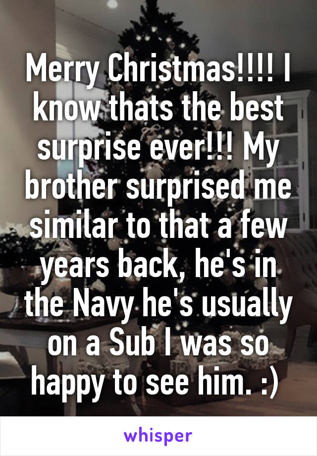 Merry Christmas!!!! I know thats the best surprise ever!!! My brother surprised me similar to that a few years back, he's in the Navy he's usually on a Sub I was so happy to see him. :) 