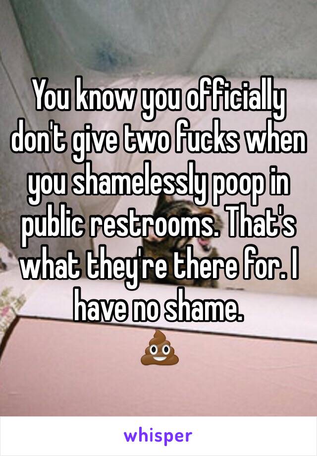 You know you officially don't give two fucks when you shamelessly poop in public restrooms. That's what they're there for. I have no shame. 
💩