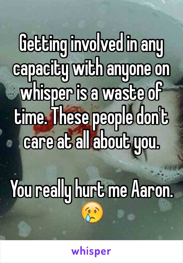 Getting involved in any capacity with anyone on whisper is a waste of time. These people don't care at all about you.

You really hurt me Aaron. 😢