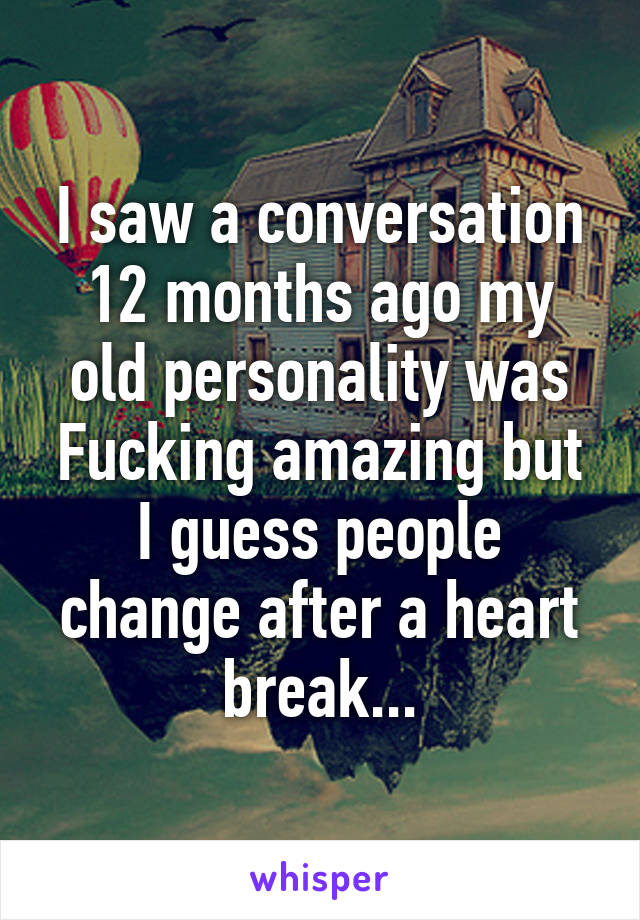 I saw a conversation 12 months ago my old personality was Fucking amazing but I guess people change after a heart break...