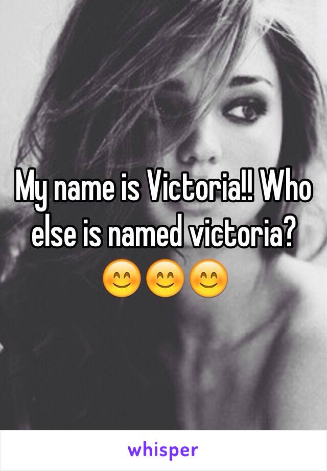 My name is Victoria!! Who else is named victoria? 😊😊😊