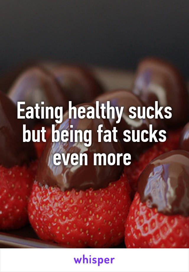 Eating healthy sucks but being fat sucks even more 