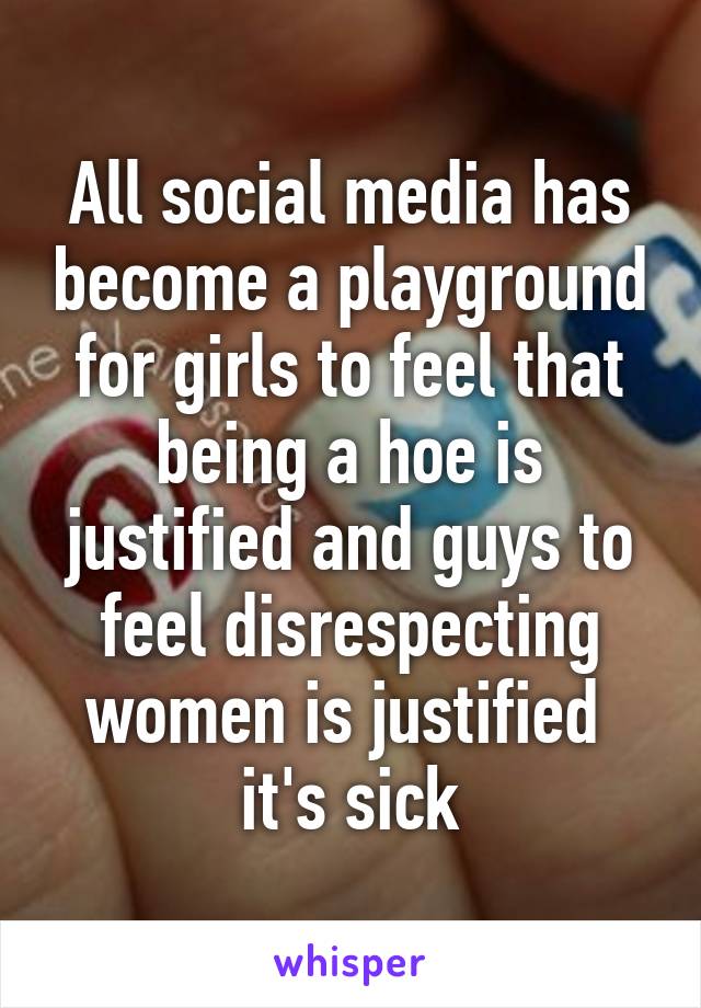 All social media has become a playground for girls to feel that being a hoe is justified and guys to feel disrespecting women is justified  it's sick