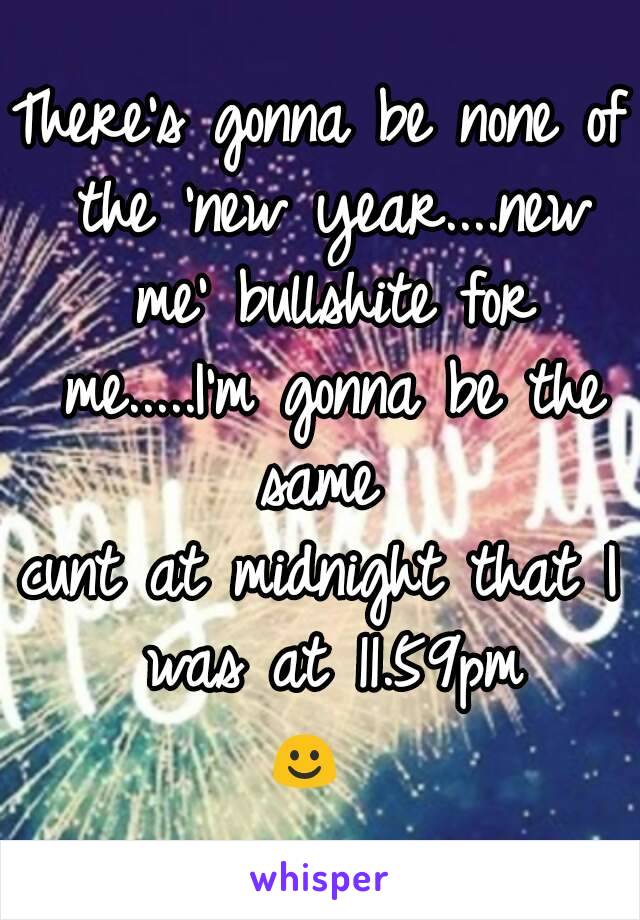 There's gonna be none of the 'new year....new me' bullshite for me.....I'm gonna be the same 
cunt at midnight that I was at 11.59pm
☺ 