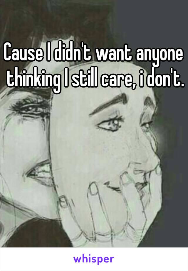 Cause I didn't want anyone thinking I still care, i don't. 