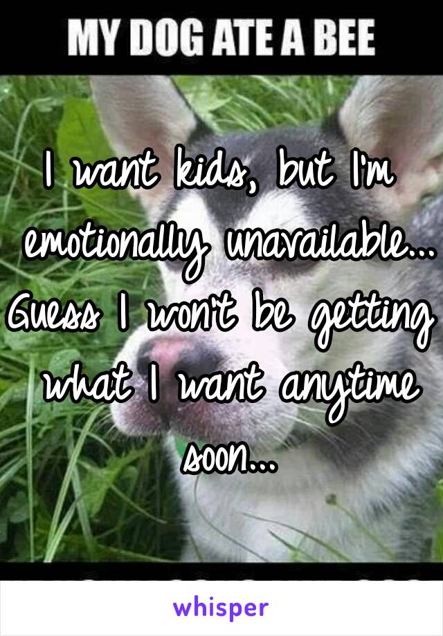 I want kids, but I'm emotionally unavailable...
Guess I won't be getting what I want anytime soon...