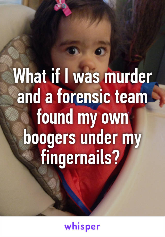 What if I was murder and a forensic team found my own boogers under my fingernails? 