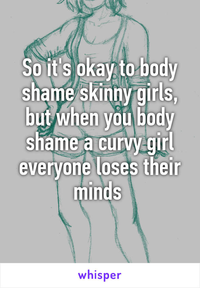 So it's okay to body shame skinny girls, but when you body shame a curvy girl everyone loses their minds 
