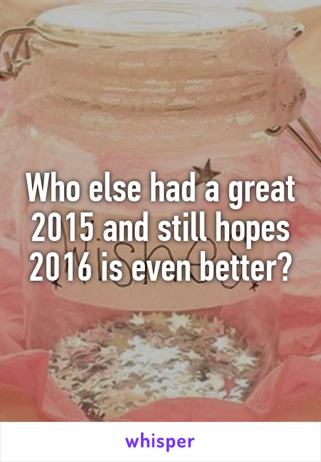 Who else had a great 2015 and still hopes 2016 is even better?