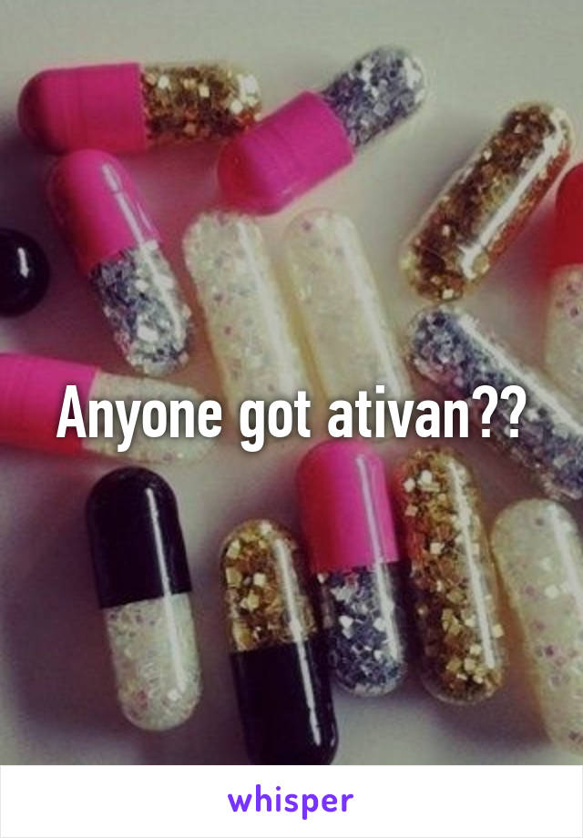 Anyone got ativan??