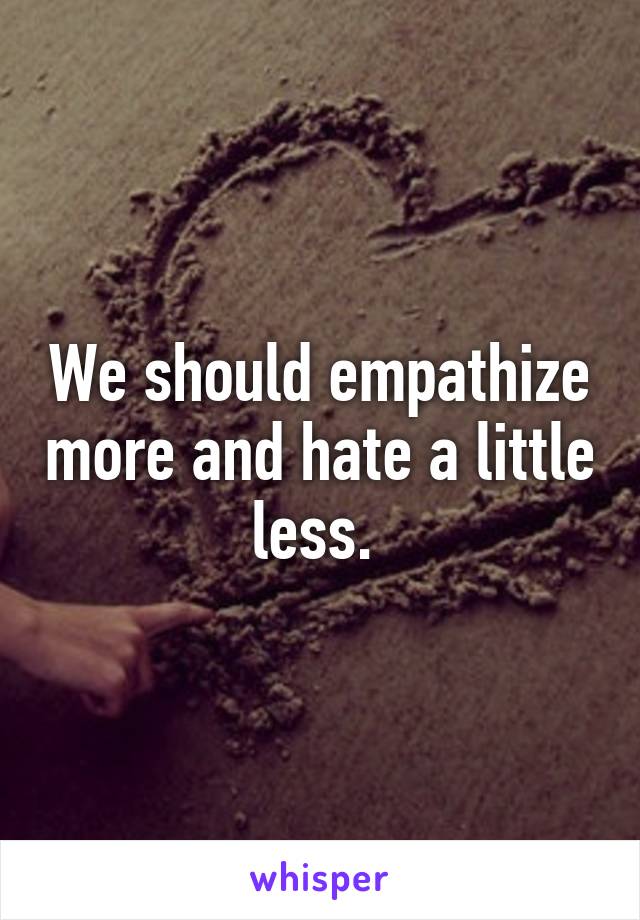 We should empathize more and hate a little less. 