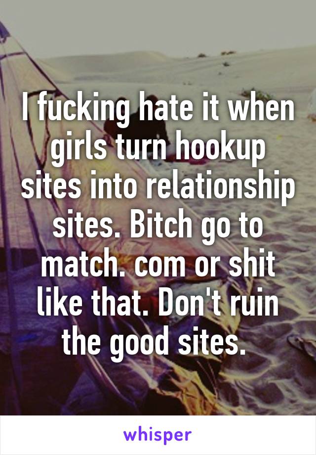 I fucking hate it when girls turn hookup sites into relationship sites. Bitch go to match. com or shit like that. Don't ruin the good sites. 