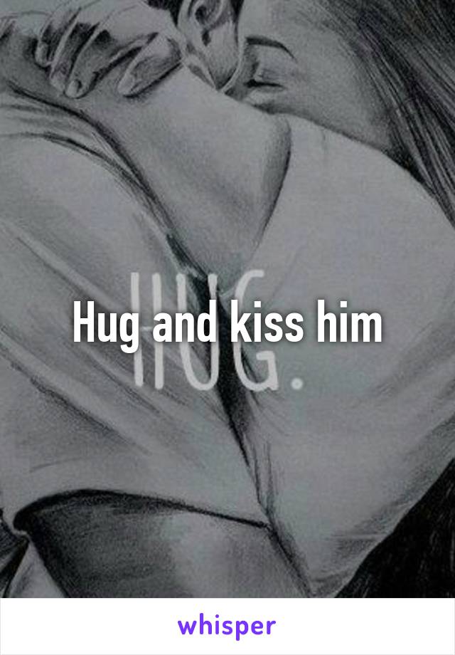 Hug and kiss him