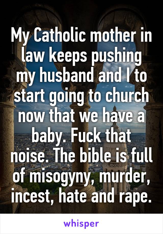 My Catholic mother in law keeps pushing my husband and I to start going to church now that we have a baby. Fuck that noise. The bible is full of misogyny, murder, incest, hate and rape.