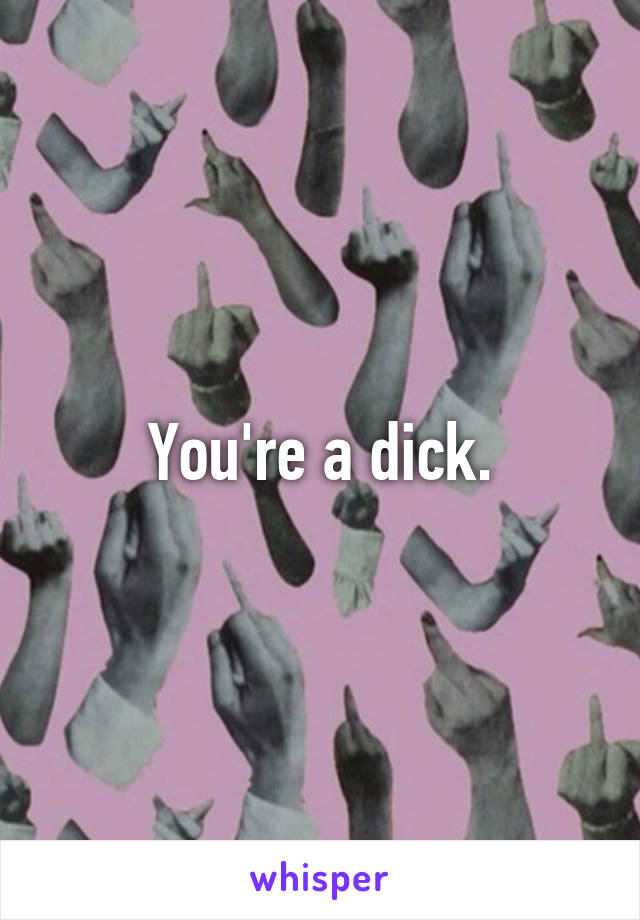 You're a dick.