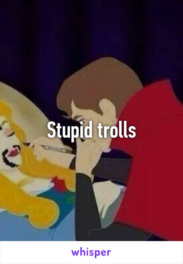 Stupid trolls