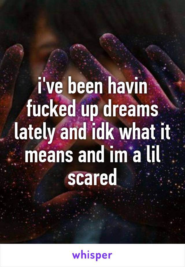 i've been havin fucked up dreams lately and idk what it means and im a lil scared
