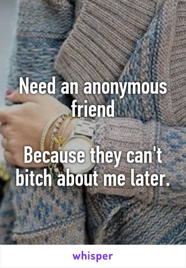 Need an anonymous friend

Because they can't bitch about me later.