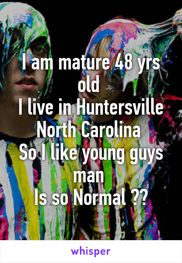 I am mature 48 yrs old 
I live in Huntersville North Carolina 
So I like young guys man 
Is so Normal ??