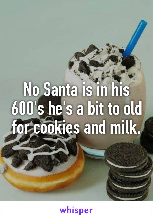 No Santa is in his 600's he's a bit to old for cookies and milk.