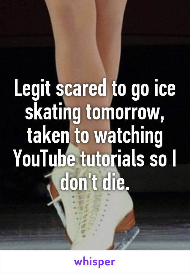 Legit scared to go ice skating tomorrow, taken to watching YouTube tutorials so I don't die.
