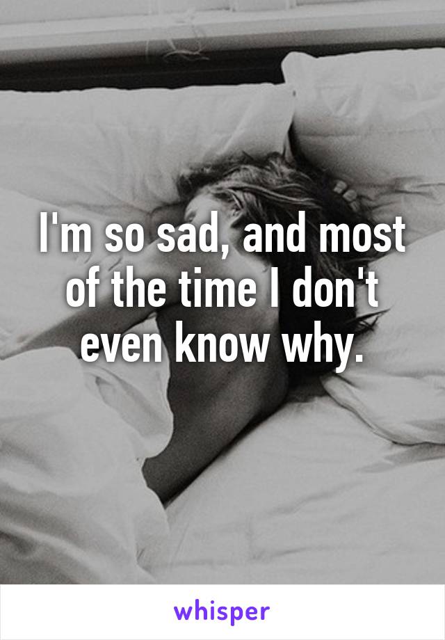 I'm so sad, and most of the time I don't even know why.
