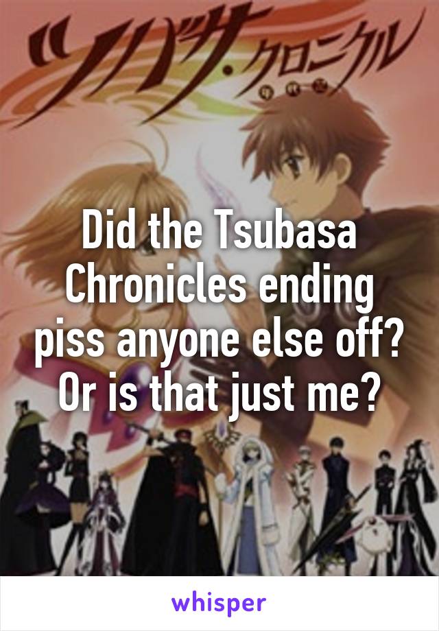 Did the Tsubasa Chronicles ending piss anyone else off? Or is that just me?