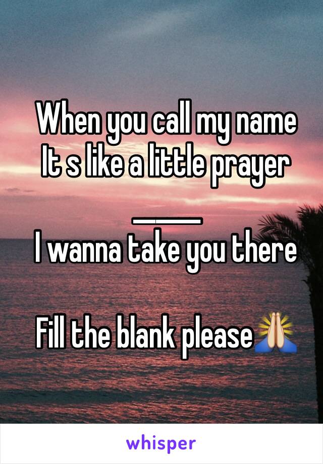 When you call my name
It s like a little prayer 
______ 
I wanna take you there

Fill the blank please🙏