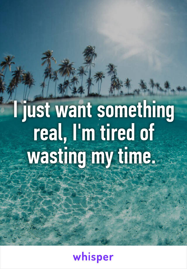 I just want something real, I'm tired of wasting my time. 