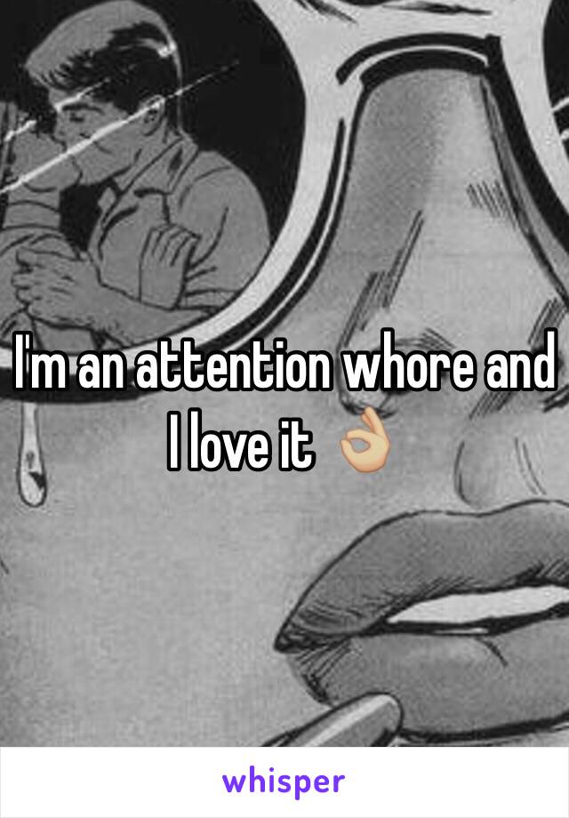 I'm an attention whore and I love it 👌🏼