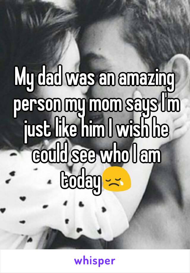 My dad was an amazing person my mom says I'm just like him I wish he could see who I am today😢