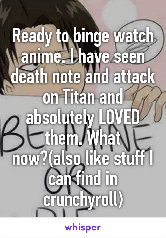 Ready to binge watch anime. I have seen death note and attack on Titan and absolutely LOVED them. What now?(also like stuff I can find in crunchyroll)