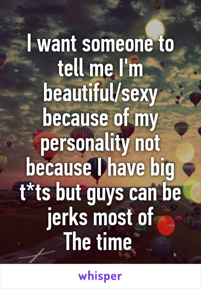 I want someone to tell me I'm beautiful/sexy because of my personality not because I have big t*ts but guys can be jerks most of
The time 