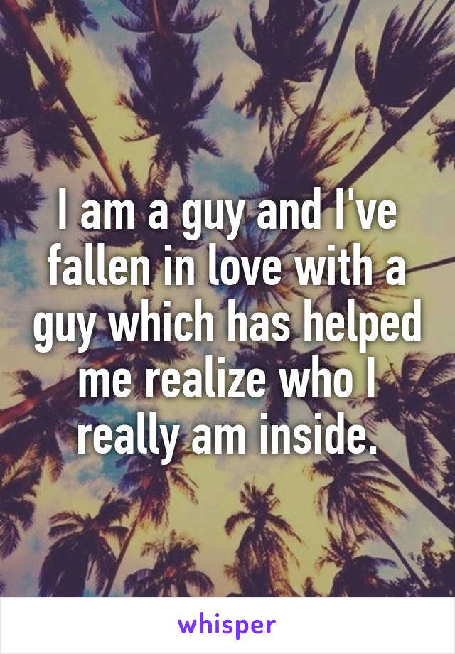 I am a guy and I've fallen in love with a guy which has helped me realize who I really am inside.