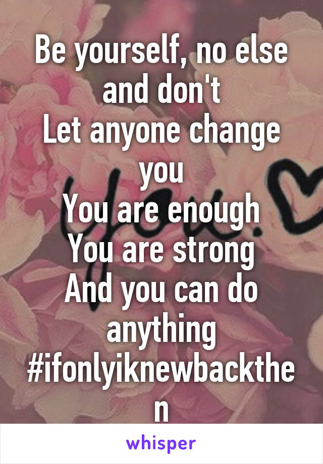 Be yourself, no else and don't
Let anyone change you
You are enough
You are strong
And you can do anything
#ifonlyiknewbackthen