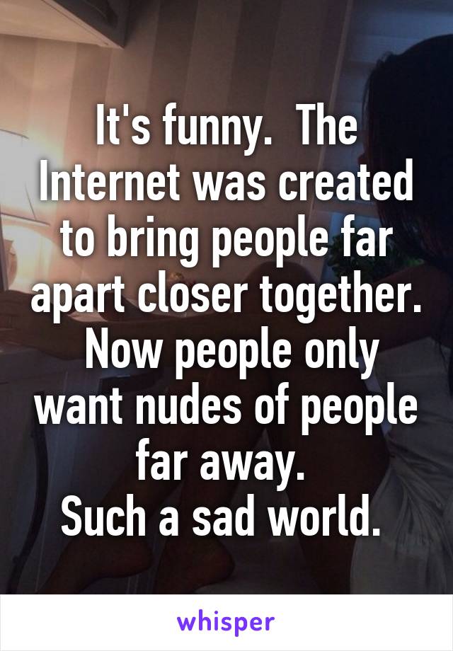 It's funny.  The Internet was created to bring people far apart closer together.  Now people only want nudes of people far away. 
Such a sad world. 