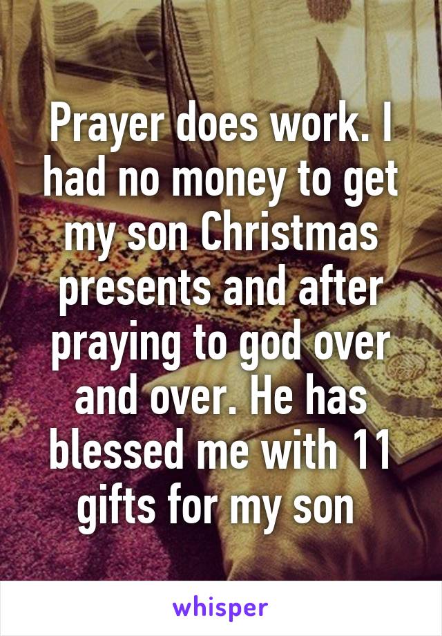 Prayer does work. I had no money to get my son Christmas presents and after praying to god over and over. He has blessed me with 11 gifts for my son 