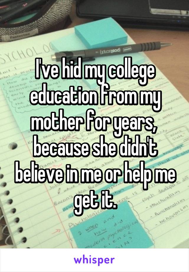 I've hid my college education from my mother for years, 
because she didn't believe in me or help me get it.