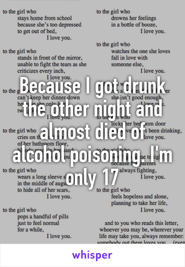 Because I got drunk the other night and almost died of alcohol poisoning. I'm only 17