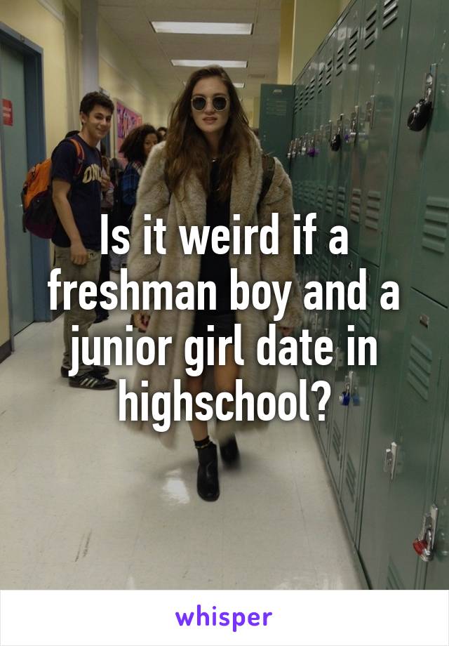 Is it weird if a freshman boy and a junior girl date in highschool?