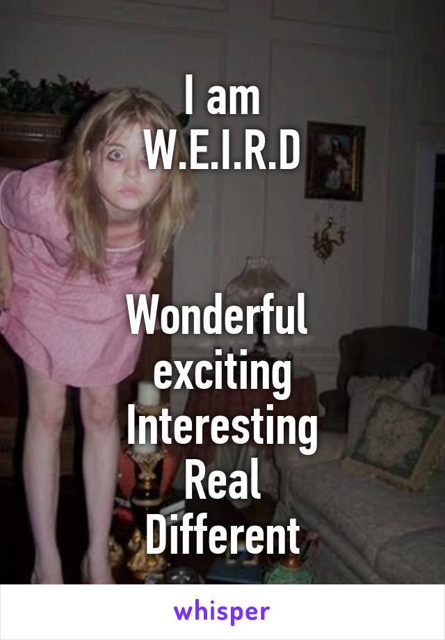 I am
W.E.I.R.D


Wonderful 
exciting
Interesting
Real
Different