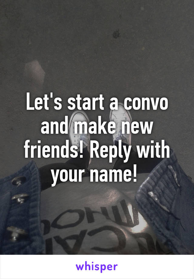 Let's start a convo and make new friends! Reply with your name! 