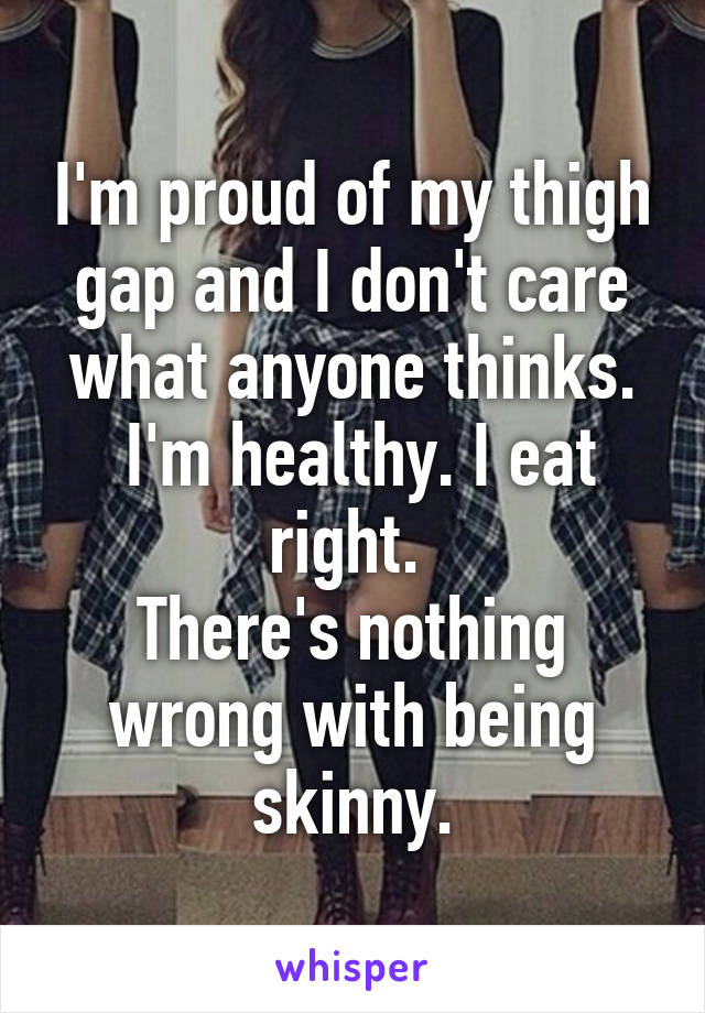 I'm proud of my thigh gap and I don't care what anyone thinks.
 I'm healthy. I eat right. 
There's nothing wrong with being skinny.