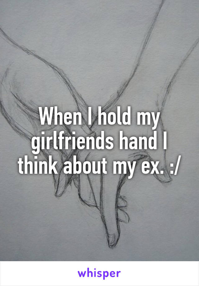 When I hold my girlfriends hand I think about my ex. :/