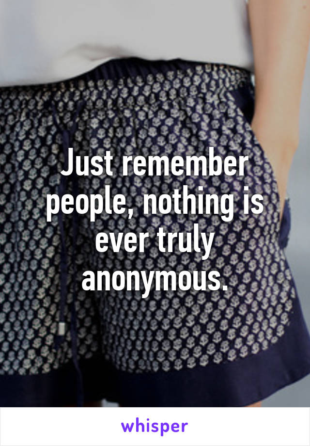Just remember people, nothing is ever truly anonymous.
