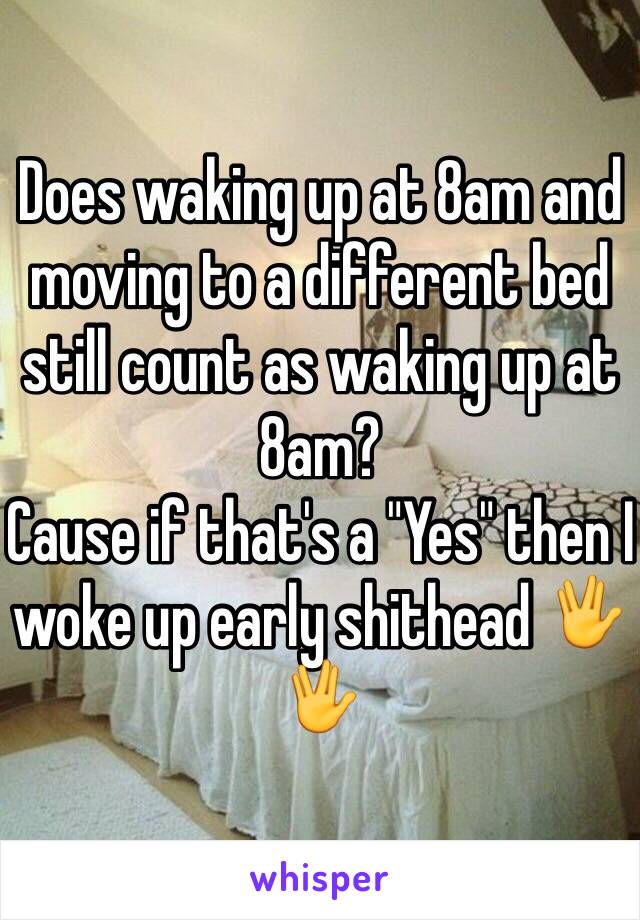 Does waking up at 8am and moving to a different bed still count as waking up at 8am? 
Cause if that's a "Yes" then I woke up early shithead 🖖🖖