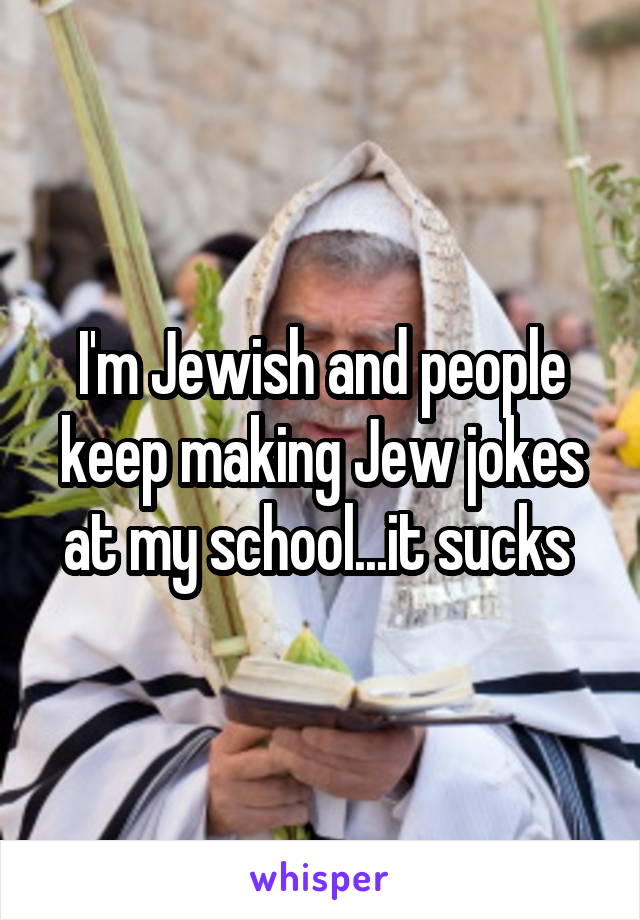 I'm Jewish and people keep making Jew jokes at my school...it sucks 