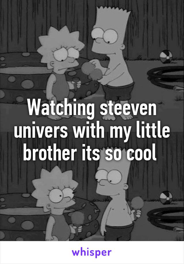 Watching steeven univers with my little brother its so cool 